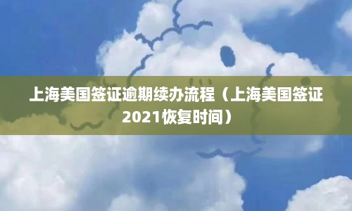 上海美国签证逾期续办流程（上海美国签证2021恢复时间）  第1张