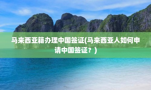 马来西亚籍办理中国签证(马来西亚人如何申请中国签证？)  第1张