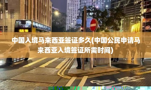 中国入境马来西亚签证多久(中国公民申请马来西亚入境签证所需时间)  第1张