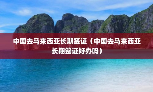 中国去马来西亚长期签证（中国去马来西亚长期签证好办吗）  第1张