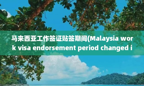 马来西亚工作签证贴签期间(Malaysia work visa endorsement period changed in response to COVID-19)  第1张