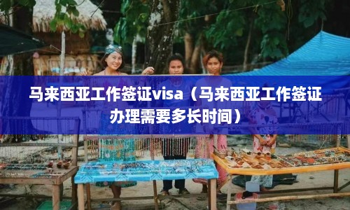 马来西亚工作签证visa（马来西亚工作签证办理需要多长时间）  第1张