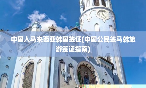 中国人马来西亚韩国签证(中国公民签马韩旅游签证指南)  第1张