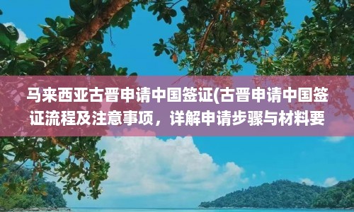 马来西亚古晋申请中国签证(古晋申请中国签证流程及注意事项，详解申请步骤与材料要求)  第1张