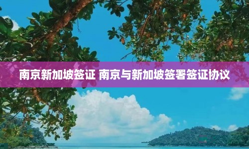 南京新加坡签证 南京与新加坡签署签证协议  第1张