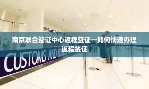 南京联合签证中心返程签证—如何快速办理返程签证  第1张