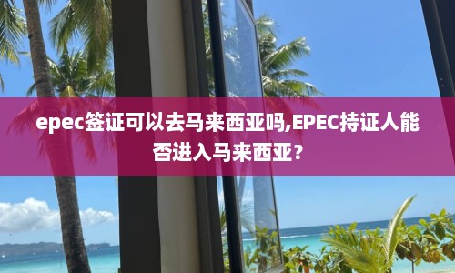 epec签证可以去马来西亚吗,EPEC持证人能否进入马来西亚？  第1张