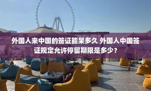 外国人来中国的签证能呆多久 外国人中国签证规定允许停留期限是多少？  第1张