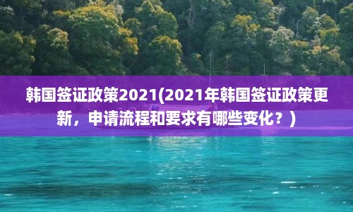 韩国签证政策2021(2021年韩国签证政策更新，申请流程和要求有哪些变化？)  第1张