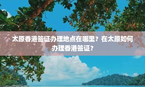 太原香港签证办理地点在哪里？在太原如何办理香港签证？  第1张