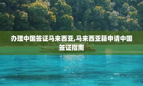 办理中国签证马来西亚,马来西亚籍申请中国签证指南  第1张