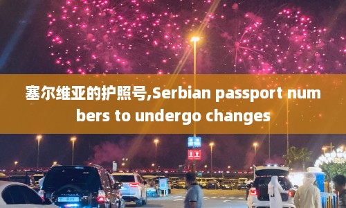 塞尔维亚的护照号,Serbian passport numbers to undergo changes  第1张