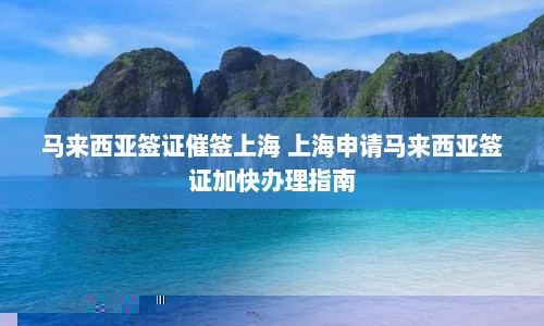 马来西亚签证催签上海 上海申请马来西亚签证加快办理指南  第1张