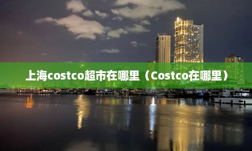上海costco超市在哪里（Costco在哪里）  第1张