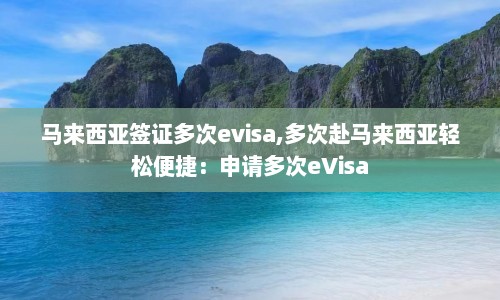 马来西亚签证多次evisa,多次赴马来西亚轻松便捷：申请多次eVisa  第1张