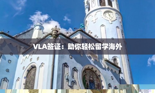 VLA签证：助你轻松留学海外  第1张