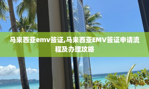 马来西亚emv签证,马来西亚EMV签证申请流程及办理攻略