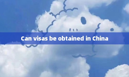 Can visas be obtained in China  第1张