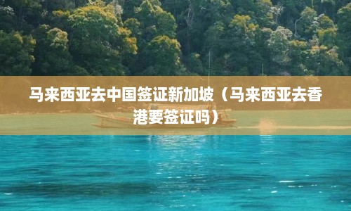 马来西亚去中国签证新加坡（马来西亚去香港要签证吗）  第1张