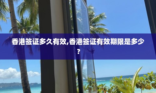 香港签证多久有效,香港签证有效期限是多少？  第1张