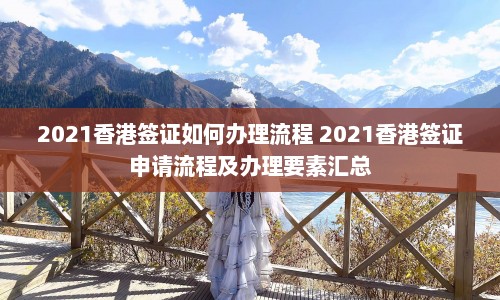 2021香港签证如何办理流程 2021香港签证申请流程及办理要素汇总  第1张