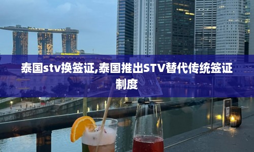 泰国stv换签证,泰国推出STV替代传统签证制度
