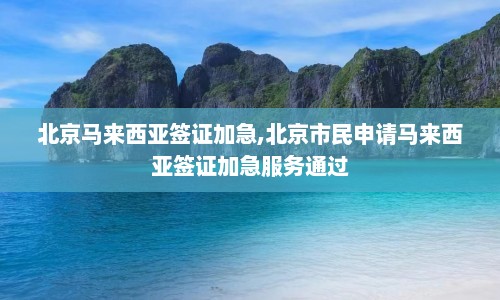 北京马来西亚签证加急,北京市民申请马来西亚签证加急服务通过  第1张