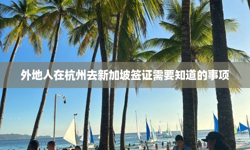 外地人在杭州去新加坡签证需要知道的事项  第1张