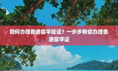 如何办理香港留学签证？一步步教你办理香港留学证  第1张