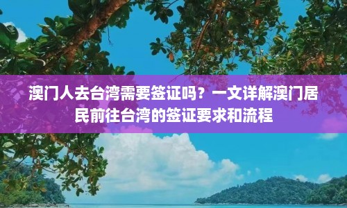澳门人去台湾需要签证吗？一文详解澳门居民前往台湾的签证要求和流程  第1张