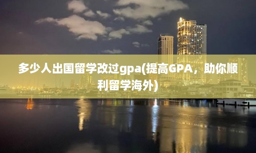多少人出国留学改过gpa(提高GPA，助你顺利留学海外)  第1张