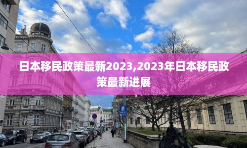 日本移民政策最新2023,2023年日本移民政策最新进展  第1张