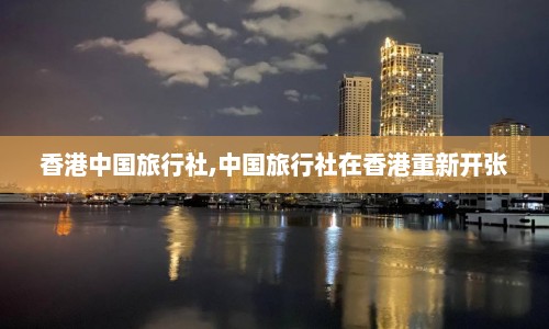 香港中国旅行社,中国旅行社在香港重新开张  第1张
