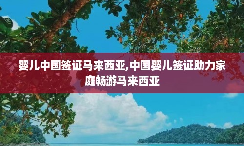 婴儿中国签证马来西亚,中国婴儿签证助力家庭畅游马来西亚  第1张