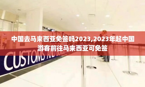 中国去马来西亚免签吗2023,2023年起中国游客前往马来西亚可免签  第1张