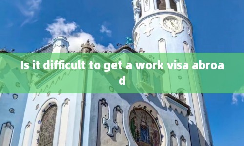 Is it difficult to get a work visa abroad  第1张