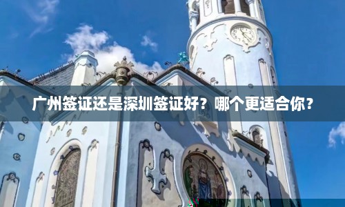 广州签证还是深圳签证好？哪个更适合你？  第1张