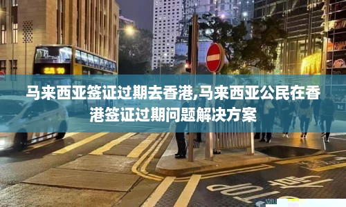 马来西亚签证过期去香港,马来西亚公民在香港签证过期问题解决方案  第1张