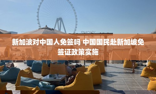 新加波对中国人免签吗 中国国民赴新加坡免签证政策实施  第1张