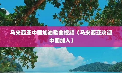 马来西亚中国加油歌曲视频（马来西亚欢迎中国加入）  第1张