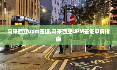马来西亚upm签证,马来西亚UPM签证申请指南  第1张