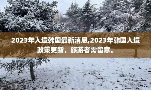2023年入境韩国最新消息,2023年韩国入境政策更新，旅游者需留意。  第1张
