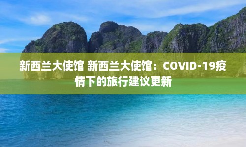 新西兰大使馆 新西兰大使馆：COVID-19疫情下的旅行建议更新  第1张
