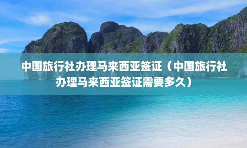 中国旅行社办理马来西亚签证（中国旅行社办理马来西亚签证需要多久）  第1张