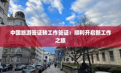 中国旅游签证转工作签证：顺利开启新工作之旅  第1张