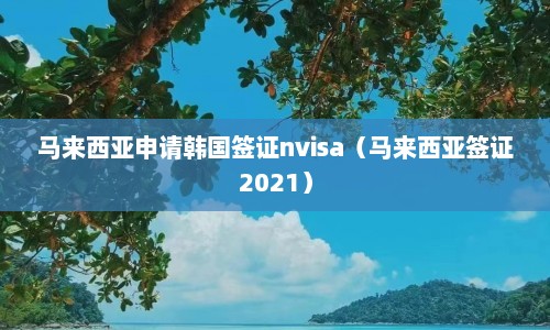 马来西亚申请韩国签证nvisa（马来西亚签证2021）  第1张