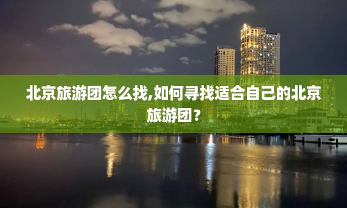 北京旅游团怎么找,如何寻找适合自己的北京旅游团？  第1张