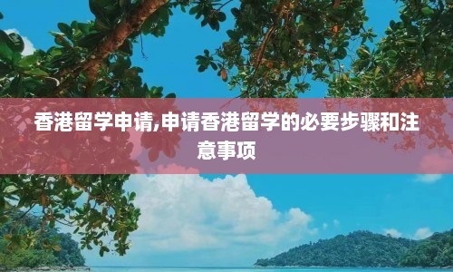 香港留学申请,申请香港留学的必要步骤和注意事项  第1张