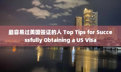 最容易过美国签证的人 Top Tips for Successfully Obtaining a US Visa  第1张