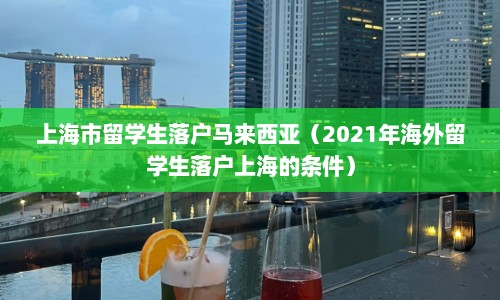 上海市留学生落户马来西亚（2021年海外留学生落户上海的条件）  第1张